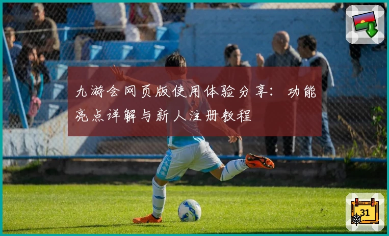 九游会网页版使用体验分享:功能亮点详解与新人注册教程