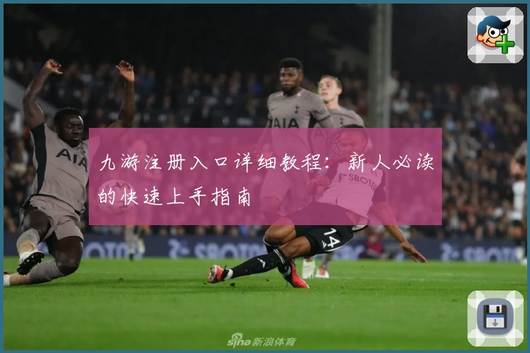 九游注册入口详细教程：新人必读的快速上手指南