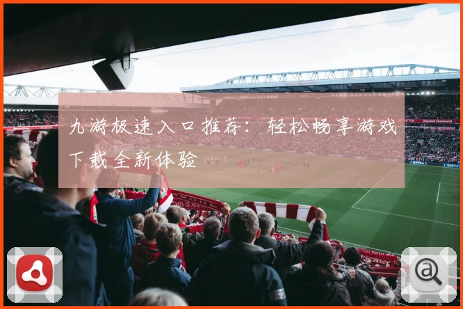 九游极速入口推荐：轻松畅享游戏下载全新体验