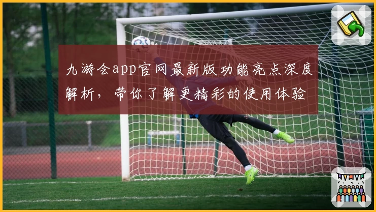 九游会app官网最新版功能亮点深度解析,带你了解更精彩的使用体验