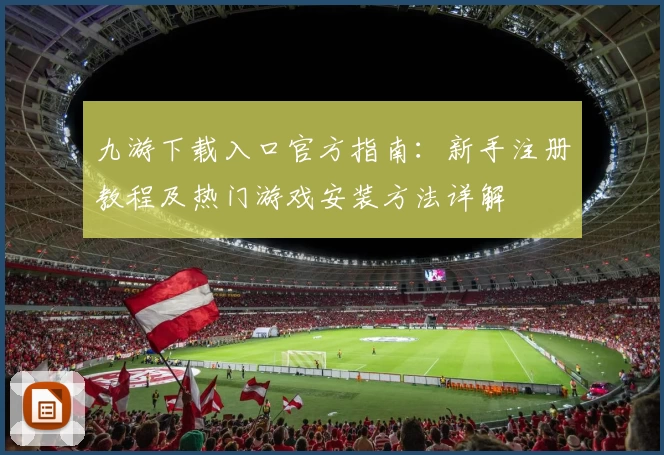九游下载入口官方指南：新手注册教程及热门游戏安装方法详解