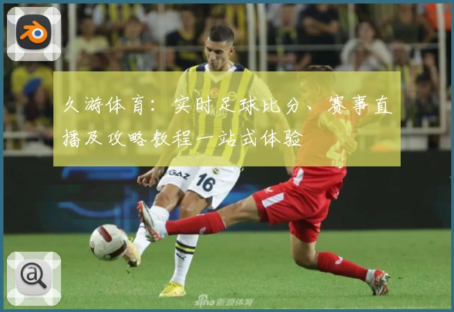久游体育：实时足球比分、赛事直播及攻略教程一站式体验