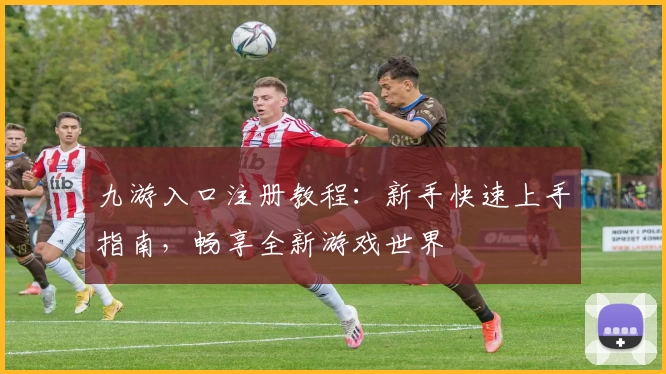 九游入口注册教程：新手快速上手指南，畅享全新游戏世界