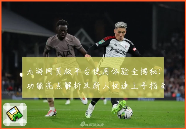 九游网页版平台使用体验全揭秘：功能亮点解析及新人快速上手指南