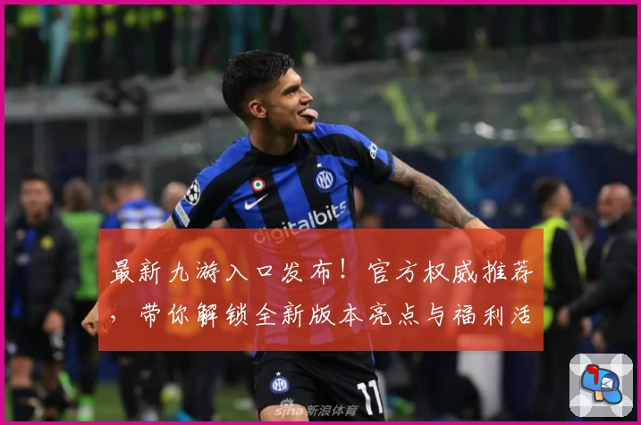 最新九游入口发布！官方权威推荐，带你解锁全新版本亮点与福利活动详解