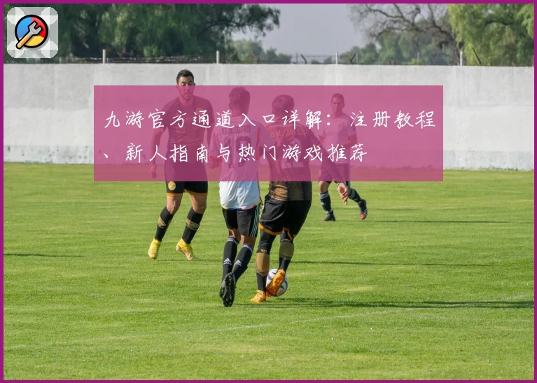 九游官方通道入口详解：注册教程、新人指南与热门游戏推荐