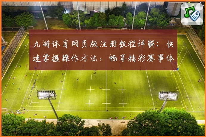 九游体育网页版注册教程详解：快速掌握操作方法，畅享精彩赛事体验