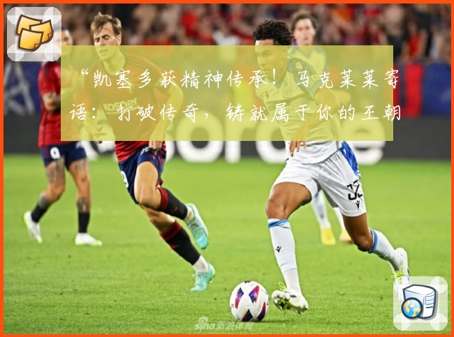 “凯塞多获精神传承！马克莱莱寄语：打破传奇，铸就属于你的王朝”