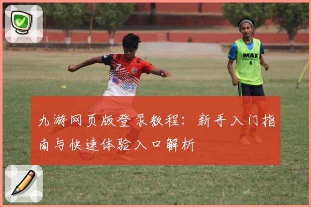 九游网页版登录教程：新手入门指南与快速体验入口解析
