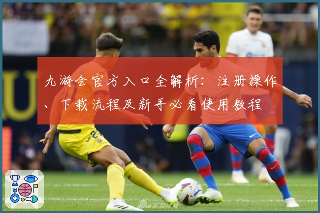 九游会官方入口全解析：注册操作、下载流程及新手必看使用教程