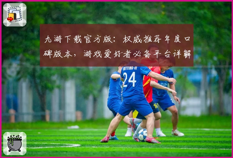 九游下载官方版：权威推荐年度口碑版本，游戏爱好者必备平台详解