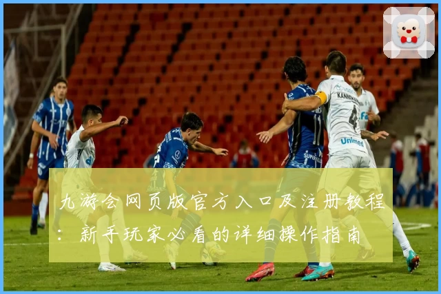 九游会网页版官方入口及注册教程：新手玩家必看的详细操作指南