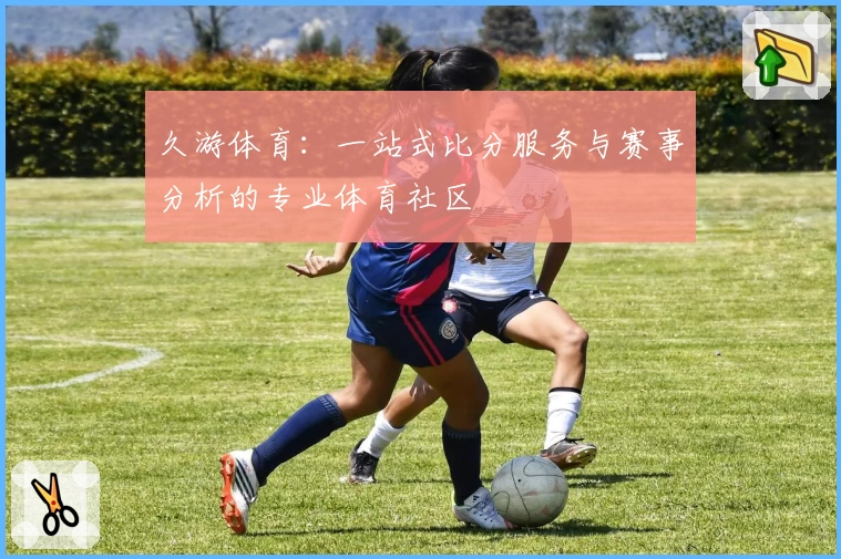 久游体育：一站式比分服务与赛事分析的专业体育社区