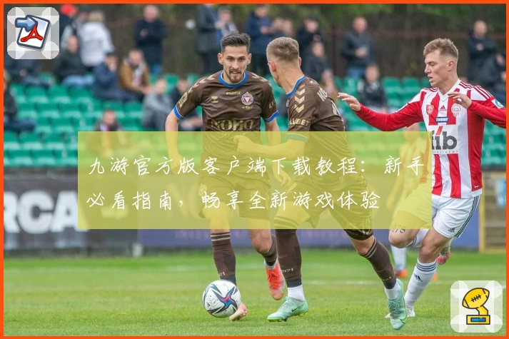 九游官方版客户端下载教程：新手必看指南，畅享全新游戏体验
