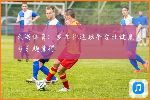 久游体育：多元化运动平台让健康与乐趣兼得