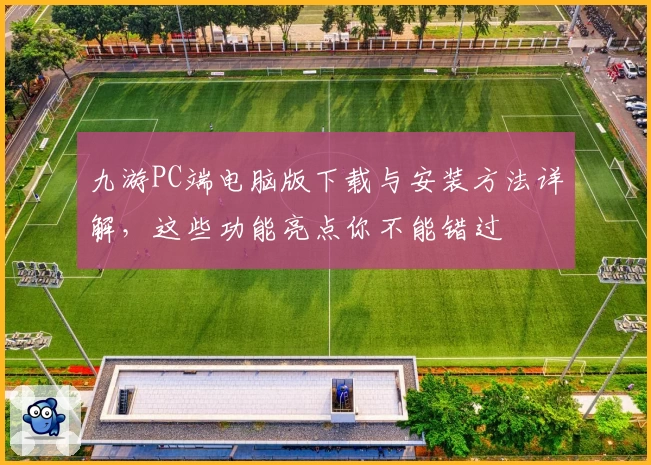 九游PC端电脑版下载与安装方法详解，这些功能亮点你不能错过