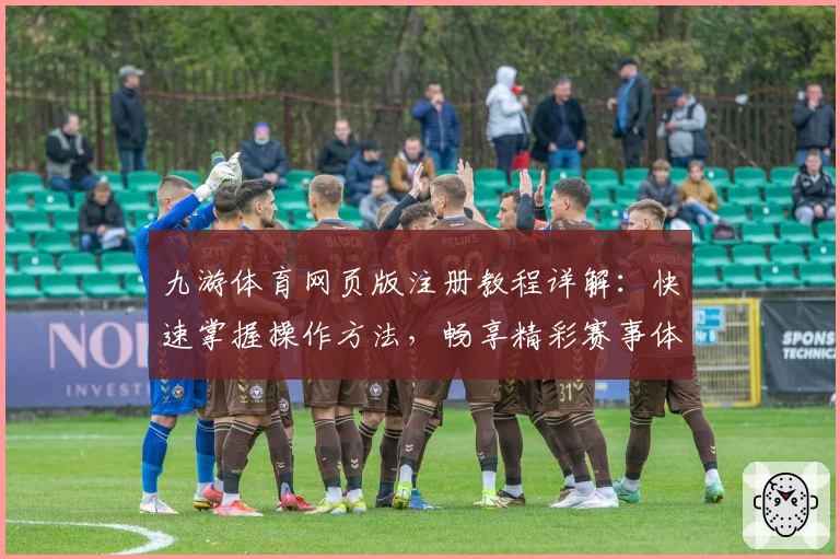 九游体育网页版注册教程详解：快速掌握操作方法，畅享精彩赛事体验