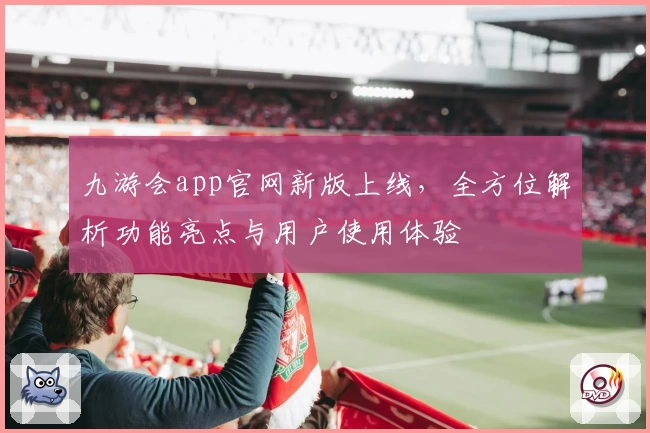 九游会app官网新版上线，全方位解析功能亮点与用户使用体验
