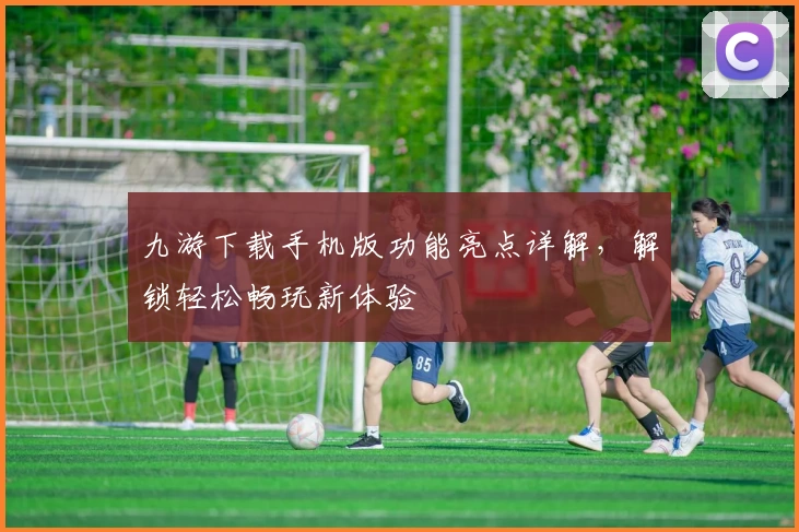 九游下载手机版功能亮点详解，解锁轻松畅玩新体验