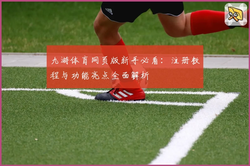 九游体育网页版新手必看：注册教程与功能亮点全面解析