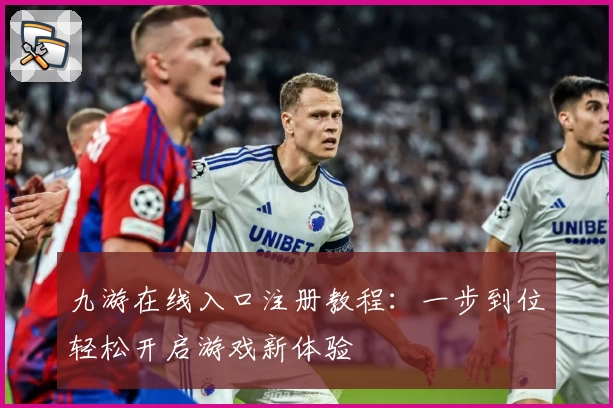 九游在线入口注册教程：一步到位轻松开启游戏新体验