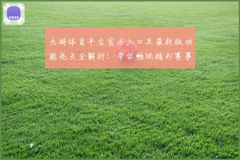 九游体育平台官方入口及最新版功能亮点全解析：带你畅玩精彩赛事体验