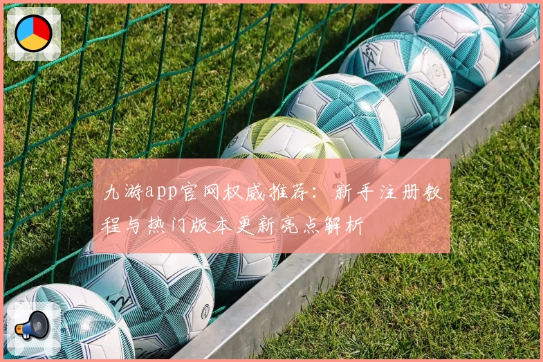 九游app官网权威推荐：新手注册教程与热门版本更新亮点解析