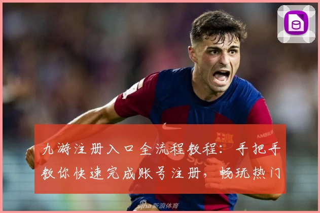 九游注册入口全流程教程:手把手教你快速完成账号注册,畅玩热门手游