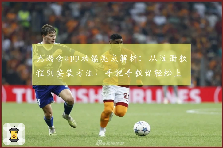九游会app功能亮点解析：从注册教程到安装方法，手把手教你轻松上手