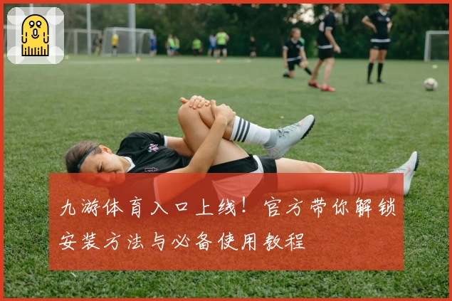 九游体育入口上线！官方带你解锁安装方法与必备使用教程