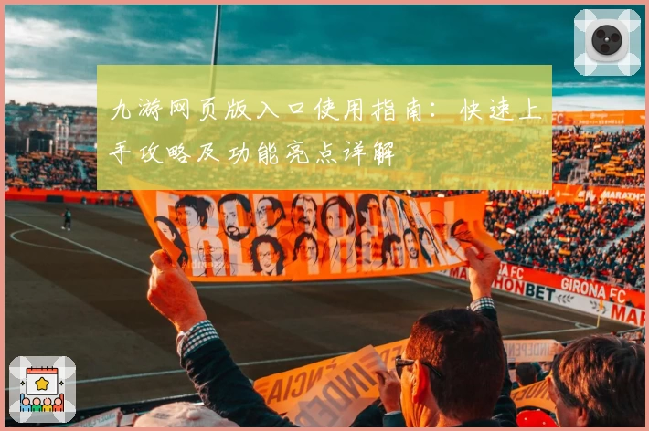 九游网页版入口使用指南：快速上手攻略及功能亮点详解