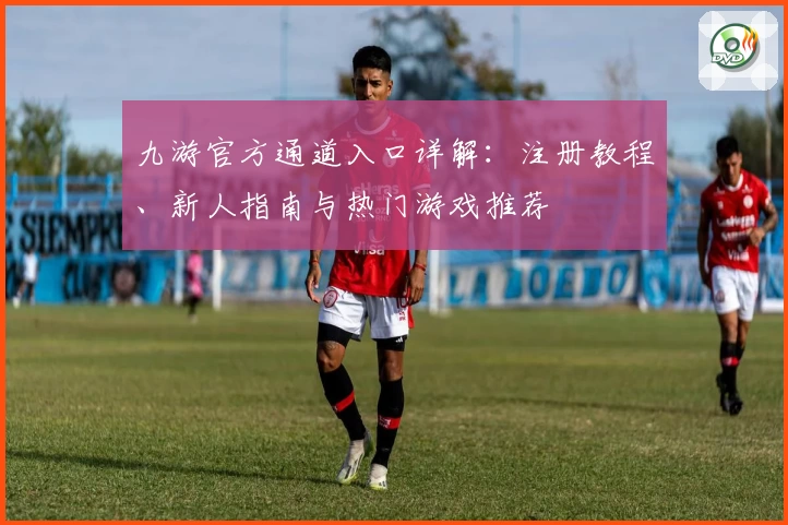 九游官方通道入口详解：注册教程、新人指南与热门游戏推荐