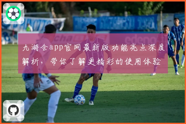 九游会app官网最新版功能亮点深度解析，带你了解更精彩的使用体验