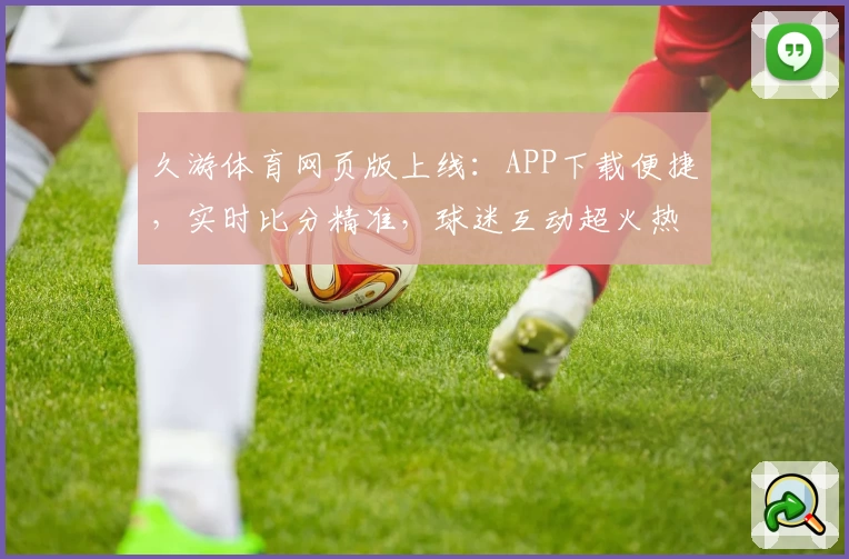 久游体育网页版上线：APP下载便捷，实时比分精准，球迷互动超火热