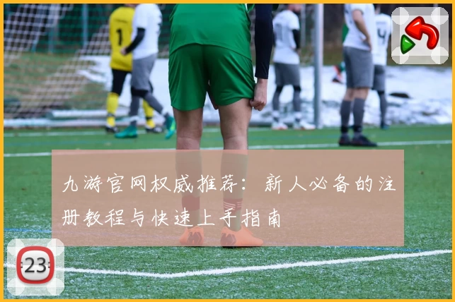 九游官网权威推荐：新人必备的注册教程与快速上手指南