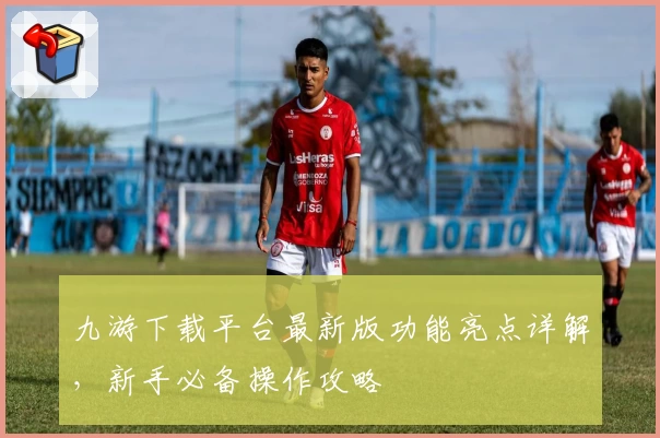 九游下载平台最新版功能亮点详解，新手必备操作攻略