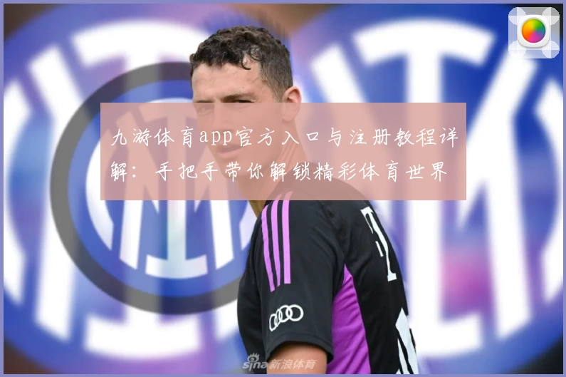 九游体育app官方入口与注册教程详解：手把手带你解锁精彩体育世界