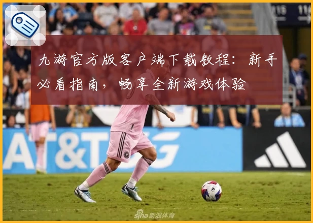 九游官方版客户端下载教程：新手必看指南，畅享全新游戏体验