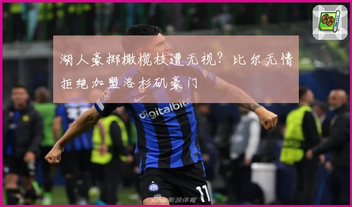 湖人豪掷橄榄枝遭无视？比尔无情拒绝加盟洛杉矶豪门