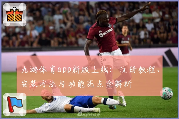 九游体育app新版上线：注册教程、安装方法与功能亮点全解析