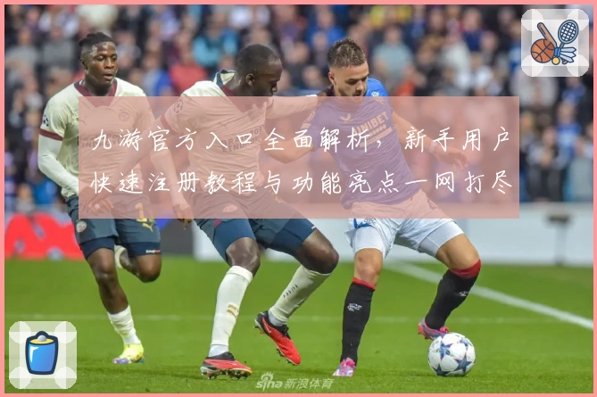 九游官方入口全面解析，新手用户快速注册教程与功能亮点一网打尽