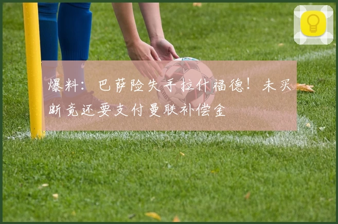 爆料：巴萨险失手拉什福德！未买断竟还要支付曼联补偿金