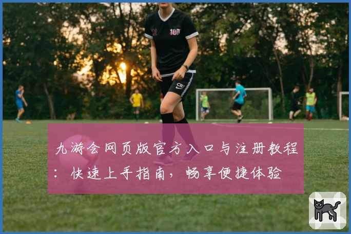 九游会网页版官方入口与注册教程：快速上手指南，畅享便捷体验