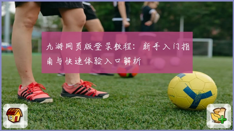 九游网页版登录教程：新手入门指南与快速体验入口解析