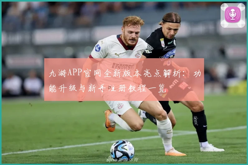 九游APP官网全新版本亮点解析:功能升级与新手注册教程一览