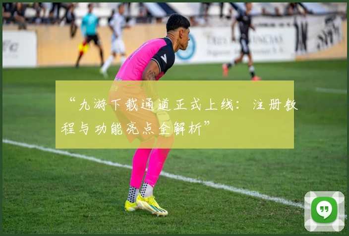 “九游下载通道正式上线：注册教程与功能亮点全解析”